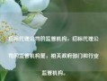 招标代理公司的监管机构，招标代理公司的监管机构是，相关政府部门和行业监管机构。