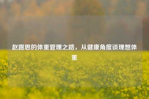 赵露思的体重管理之路，从健康角度谈理想体重