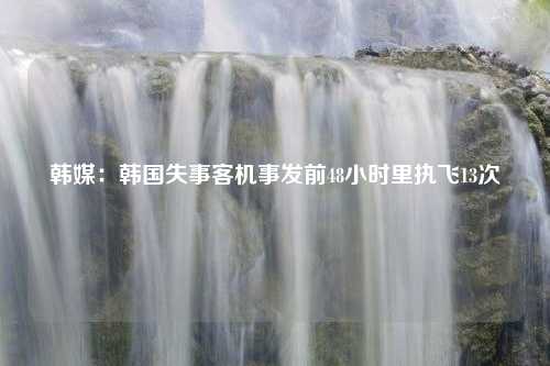 韩媒：韩国失事客机事发前48小时里执飞13次