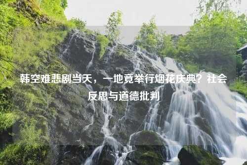 韩空难悲剧当天，一地竟举行烟花庆典？社会反思与道德批判