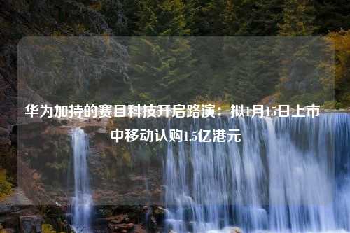 华为加持的赛目科技开启路演：拟1月15日上市 中移动认购1.5亿港元