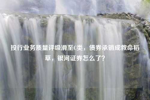 投行业务质量评级滑至C类，债券承销成救命稻草，银河证券怎么了？