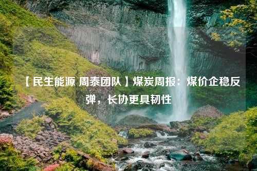 【民生能源 周泰团队】煤炭周报：煤价企稳反弹，长协更具韧性