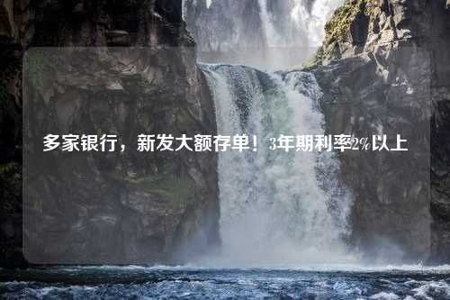 多家银行，新发大额存单！3年期利率2%以上