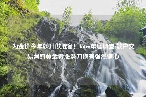 为金价今年飙升做准备！Kitco年度调查:散户交易者对黄金看涨潜力抱有强烈信心