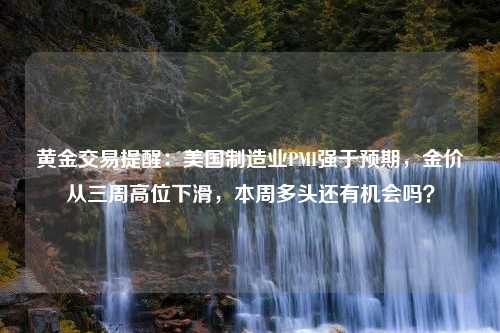 黄金交易提醒：美国制造业PMI强于预期，金价从三周高位下滑，本周多头还有机会吗？