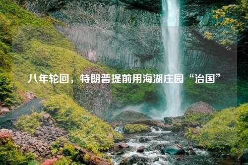 八年轮回，特朗普提前用海湖庄园“治国”