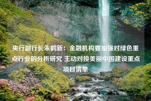 央行副行长朱鹤新：金融机构要加强对绿色重点行业的分析研究 主动对接美丽中国建设重点项目清单