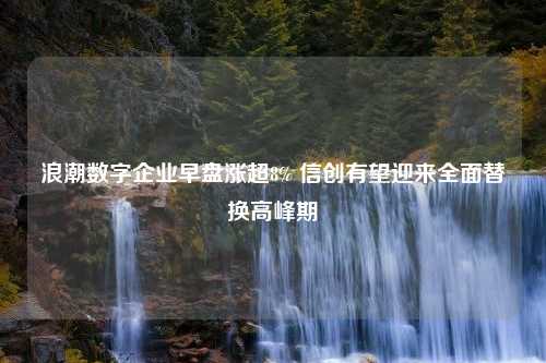 浪潮数字企业早盘涨超8% 信创有望迎来全面替换高峰期