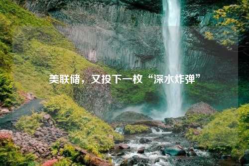 美联储，又投下一枚“深水炸弹”