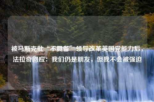 被马斯克批“不具备”领导改革英国党能力后，法拉奇回应：我们仍是朋友，但我不会被强迫