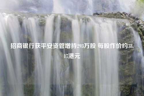 招商银行获平安资管增持293万股 每股作价约38.17港元