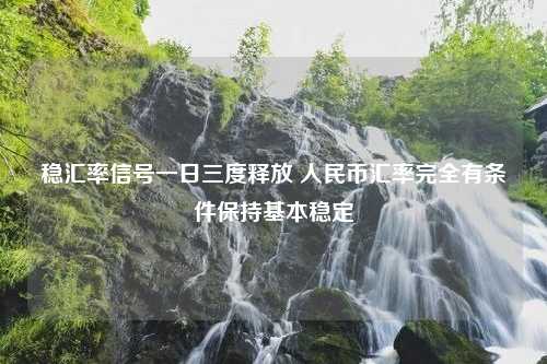 稳汇率信号一日三度释放 人民币汇率完全有条件保持基本稳定