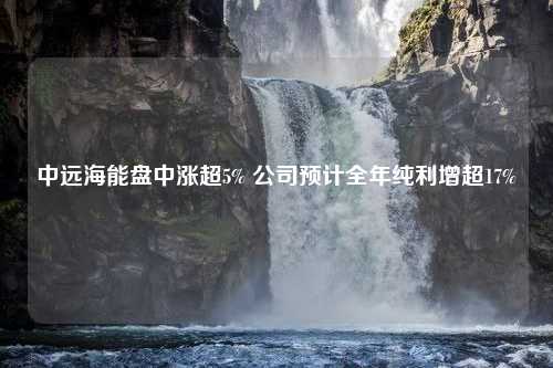 中远海能盘中涨超5% 公司预计全年纯利增超17%