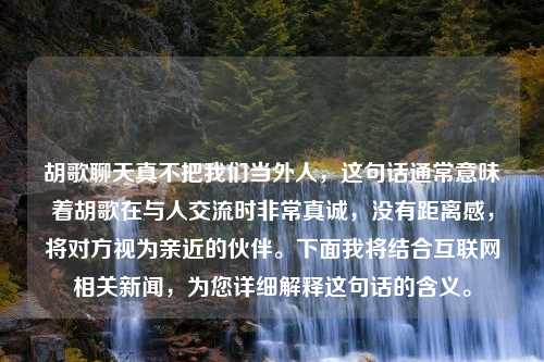 胡歌聊天真不把我们当外人，这句话通常意味着胡歌在与人交流时非常真诚，没有距离感，将对方视为亲近的伙伴。下面我将结合互联网相关新闻，为您详细解释这句话的含义。