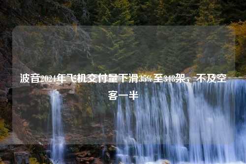 波音2024年飞机交付量下滑35%至348架，不及空客一半