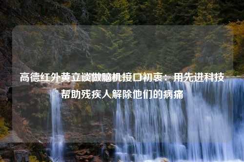 高德红外黄立谈做脑机接口初衷：用先进科技帮助残疾人解除他们的病痛