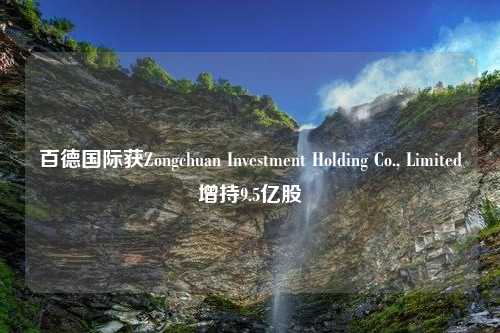 百德国际获Zongchuan Investment Holding Co., Limited增持9.5亿股