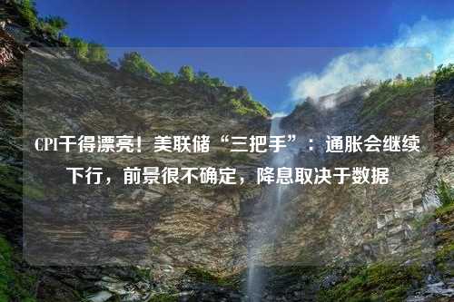 CPI干得漂亮！美联储“三把手”：通胀会继续下行，前景很不确定，降息取决于数据