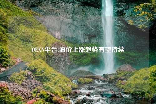 OEXN平台:油价上涨趋势有望持续