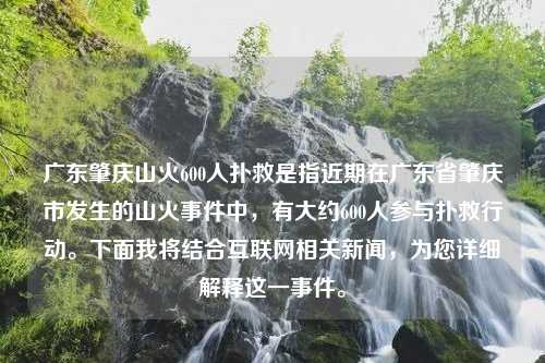 广东肇庆山火600人扑救是指近期在广东省肇庆市发生的山火事件中，有大约600人参与扑救行动。下面我将结合互联网相关新闻，为您详细解释这一事件。