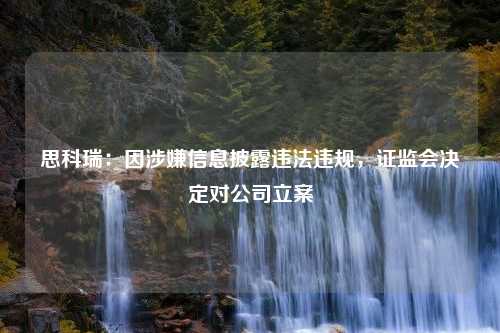 思科瑞：因涉嫌信息披露违法违规，证监会决定对公司立案