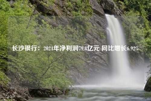 长沙银行：2024年净利润79.8亿元 同比增长6.92%