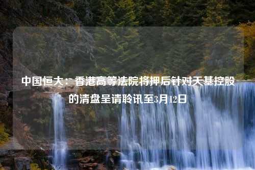 中国恒大：香港高等法院将押后针对天基控股的清盘呈请聆讯至3月12日