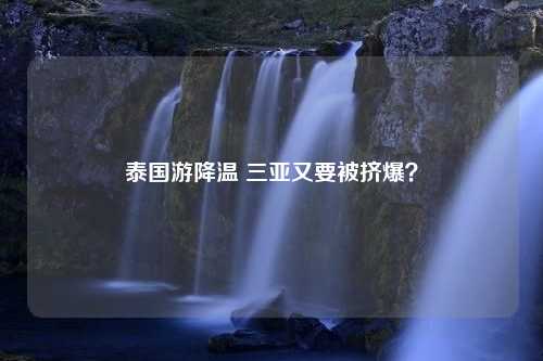 泰国游降温 三亚又要被挤爆？