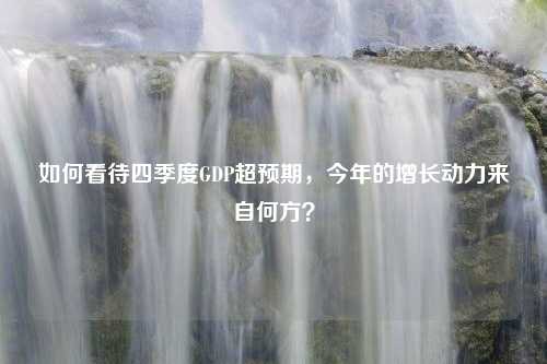 如何看待四季度GDP超预期，今年的增长动力来自何方？