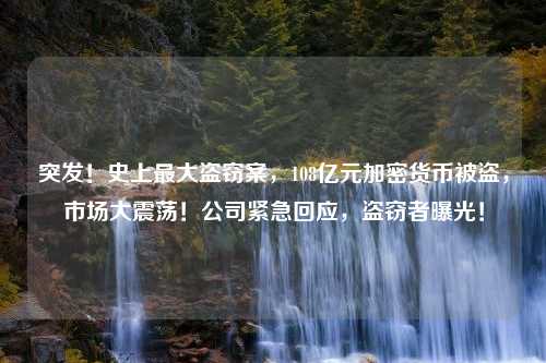 突发！史上最大盗窃案，108亿元加密货币被盗，市场大震荡！公司紧急回应，盗窃者曝光！