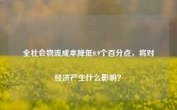 全社会物流成本降低0.9个百分点，将对经济产生什么影响？