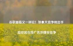 谷歌面临又一诉讼！加拿大竞争局出手 指控其在线广告涉嫌反竞争