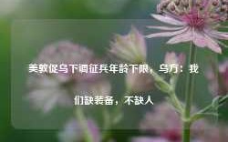 美敦促乌下调征兵年龄下限，乌方：我们缺装备，不缺人