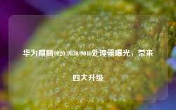 华为麒麟9020/9030/9040处理器曝光，带来四大升级