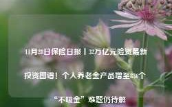 11月28日保险日报丨32万亿元险资最新投资图谱！个人养老金产品增至836个 “不吸金”难题仍待解