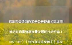 深圳市委金融办关于公开征求《深圳市推动并购重组高质量发展的行动方案（2025—2027）（公开征求意见稿）》意见的通告