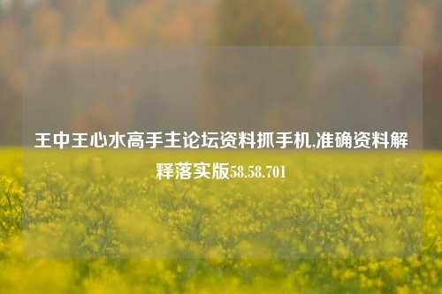 王中王心水高手主论坛资料抓手机,准确资料解释落实版58.58.701