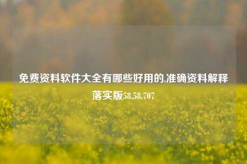 免费资料软件大全有哪些好用的,准确资料解释落实版58.58.707