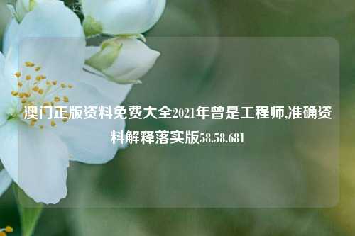 澳门正版资料免费大全2021年曾是工程师,准确资料解释落实版58.58.681