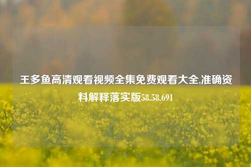 王多鱼高清观看视频全集免费观看大全,准确资料解释落实版58.58.691