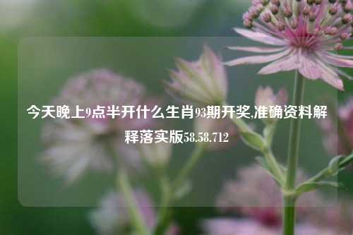 今天晚上9点半开什么生肖93期开奖,准确资料解释落实版58.58.712