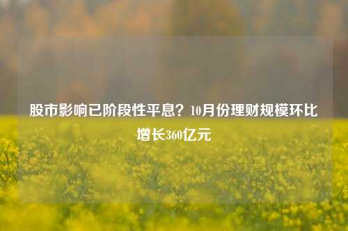 股市影响已阶段性平息？10月份理财规模环比增长360亿元