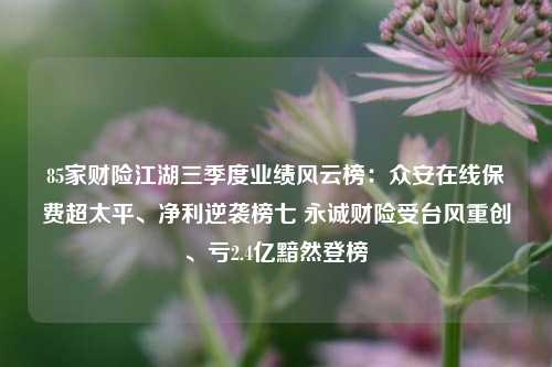 85家财险江湖三季度业绩风云榜：众安在线保费超太平、净利逆袭榜七 永诚财险受台风重创、亏2.4亿黯然登榜