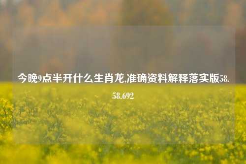 今晚9点半开什么生肖龙,准确资料解释落实版58.58.692