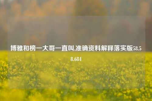 博雅和榜一大哥一直叫,准确资料解释落实版58.58.684