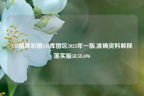 118图库彩图118库图区2023年一版,准确资料解释落实版58.58.696