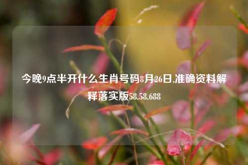 今晚9点半开什么生肖号码8月26日,准确资料解释落实版58.58.688