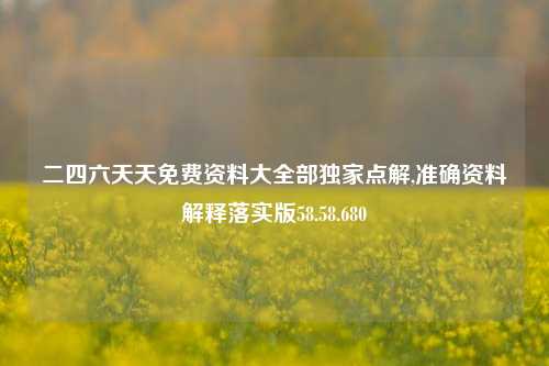 二四六天天免费资料大全部独家点解,准确资料解释落实版58.58.680