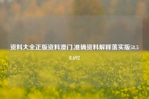 资料大全正版资料澳门,准确资料解释落实版58.58.692